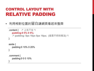 CONTROL LAYOUT WITH

RELATIVE PADDING
? λõ׌W퓿R
.content { /*  */
padding:0 5% 0 5%;
/* padding: 0px 10px 0px 10px; (@ǲõČ) */
}

aside {
padding:0 10% 0 20%
}
.comment {
padding:0 0 0 10%
}

 
