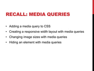 RECALL: MEDIA QUERIES
? Adding a media query to CSS

? Creating a responsive width layout with media queries
? Changing image sizes with media queries
? Hiding an element with media queries

 