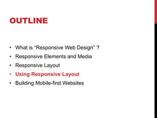 OUTLINE
? What is Responsive Web Design ?
? Responsive Elements and Media
? Responsive Layout

? Using Responsive Layout
? Building Mobile-first Websites

 