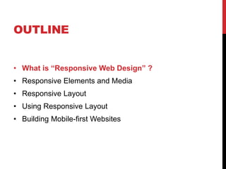 OUTLINE
? What is Responsive Web Design ?
? Responsive Elements and Media
? Responsive Layout

? Using Responsive Layout
? Building Mobile-first Websites

 
