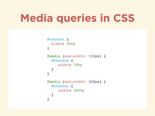 Media queries in CSS
#content { 
" width: 50%; 
}"
@media (max-width: 768px) { 
" #content { 
" " width: 75%; 
" } 
}"
@media (max-width: 320px) { 
" #content { 
" " width: 100%; 
" } 
}
 