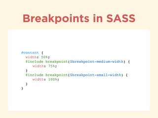 Breakpoints in SASS
#content { 
" width: 50%; 
" @include breakpoint($breakpoint-medium-width) { 
" " width: 75%; 
" } 
" @include breakpoint($breakpoint-small-width) { 
" " width: 100%; 
" } 
}
 