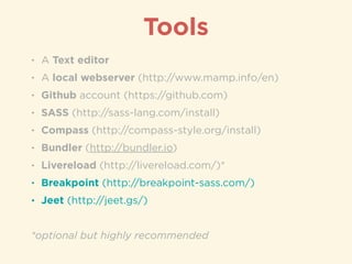 • A Text editor
• A local webserver (http://www.mamp.info/en)
• Github account (https://github.com)
• SASS (http://sass-lang.com/install)
• Compass (http://compass-style.org/install)
• Bundler (http://bundler.io)
• Livereload (http://livereload.com/)*
• Breakpoint (http://breakpoint-sass.com/)
• Jeet (http://jeet.gs/)
!
*optional but highly recommended
Tools
 
