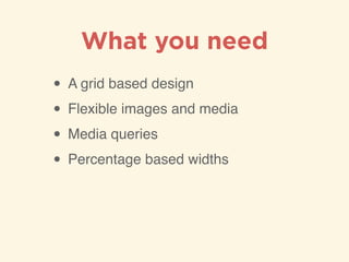 What you need
• A grid based design!
• Flexible images and media!
• Media queries!
• Percentage based widths
 