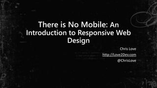 There is No Mobile: An 
Introduction to Responsive Web 
Design 
Chris Love 
http://Love2Dev.com 
@ChrisLove 
 