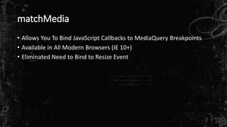 matchMedia 
• Allows You To Bind JavaScript Callbacks to MediaQuery Breakpoints 
• Available in All Modern Browsers (IE 10+) 
• Eliminated Need to Bind to Resize Event 
 