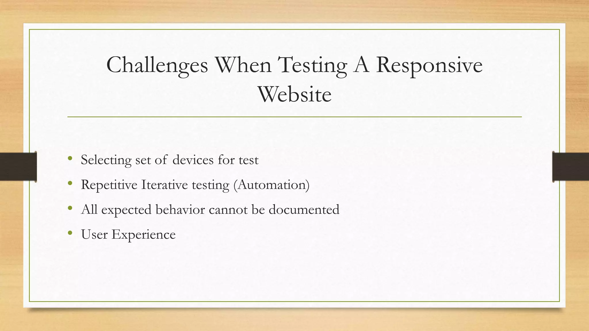 Challenges When Testing A Responsive 
Website 
• Selecting set of devices for test 
• Repetitive Iterative testing (Automation) 
• All expected behavior cannot be documented 
• User Experience 
 