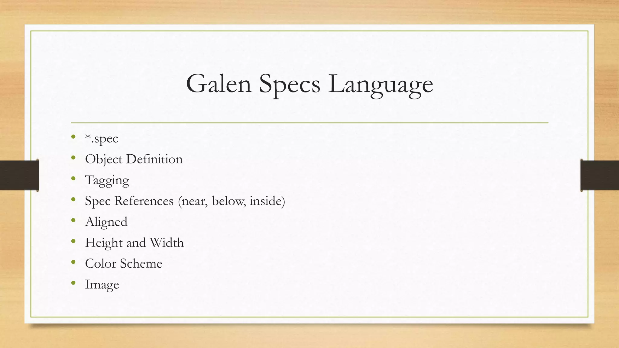 Galen Specs Language 
• *.spec 
• Object Definition 
• Tagging 
• Spec References (near, below, inside) 
• Aligned 
• Height and Width 
• Color Scheme 
• Image 
 