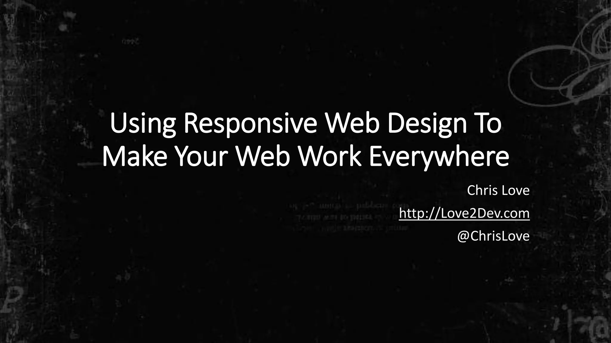 Using Responsive Web Design To
Make Your Web Work Everywhere
Chris Love
http://Love2Dev.com
@ChrisLove
 