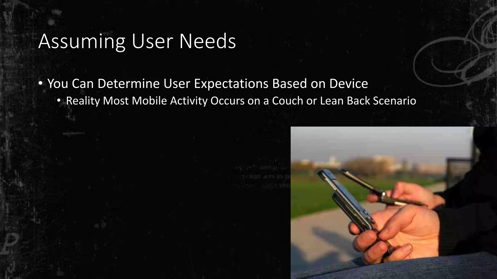 Assuming User Needs
• You Can Determine User Expectations Based on Device
• Reality Most Mobile Activity Occurs on a Couch or Lean Back Scenario
 