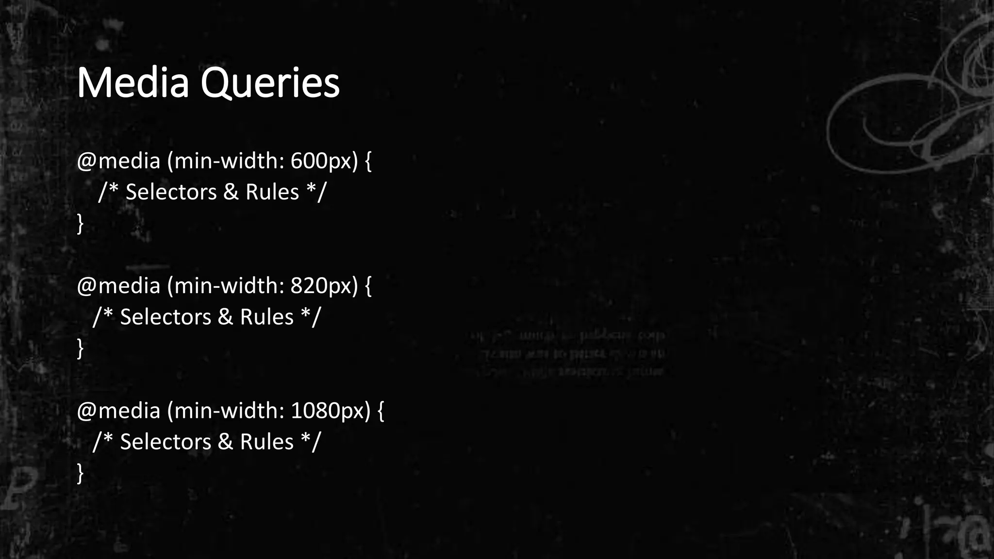 Media Queries
@media (min-width: 600px) {
/* Selectors & Rules */
}
@media (min-width: 820px) {
/* Selectors & Rules */
}
@media (min-width: 1080px) {
/* Selectors & Rules */
}
 