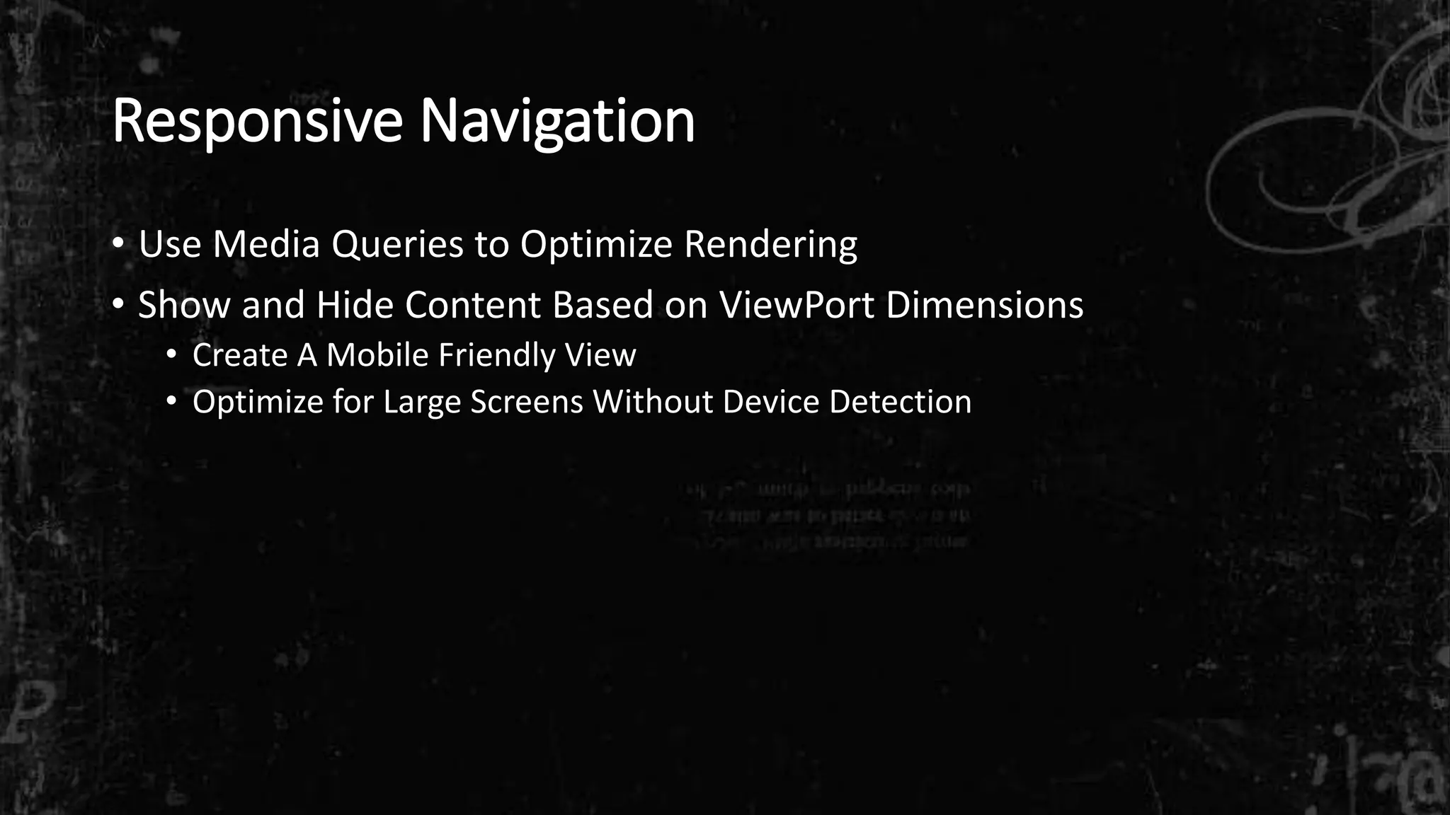Responsive Navigation
• Use Media Queries to Optimize Rendering
• Show and Hide Content Based on ViewPort Dimensions
• Create A Mobile Friendly View
• Optimize for Large Screens Without Device Detection
 