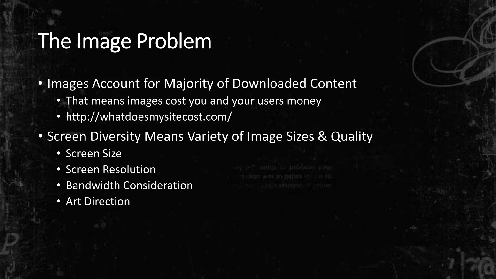The Image Problem
• Images Account for Majority of Downloaded Content
• That means images cost you and your users money
• http://whatdoesmysitecost.com/
• Screen Diversity Means Variety of Image Sizes & Quality
• Screen Size
• Screen Resolution
• Bandwidth Consideration
• Art Direction
 