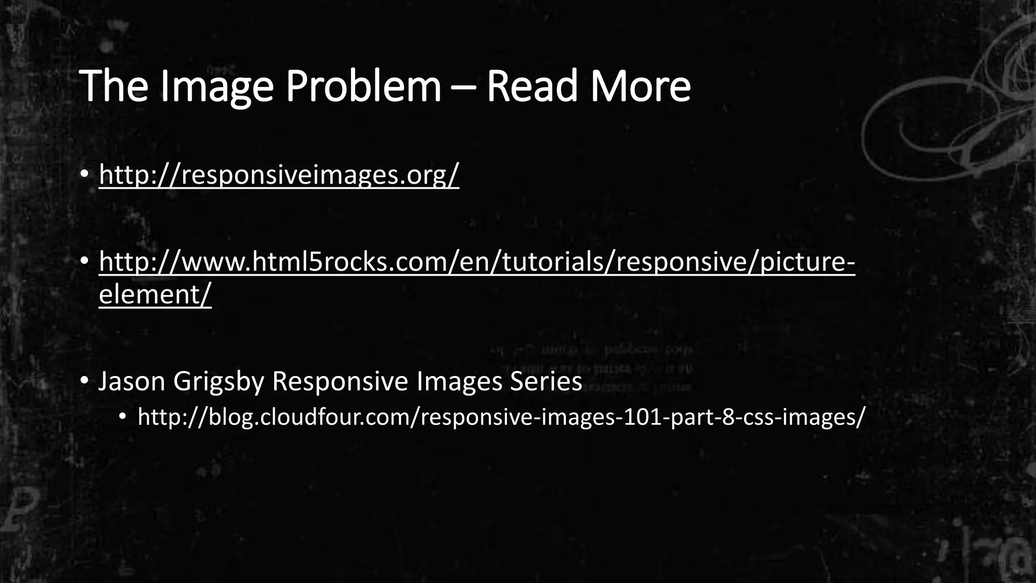 The Image Problem – Read More
• http://responsiveimages.org/
• http://www.html5rocks.com/en/tutorials/responsive/picture-
element/
• Jason Grigsby Responsive Images Series
• http://blog.cloudfour.com/responsive-images-101-part-8-css-images/
 