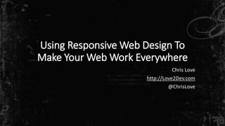 Using Responsive Web Design To
Make Your Web Work Everywhere
Chris Love
http://Love2Dev.com
@ChrisLove
 