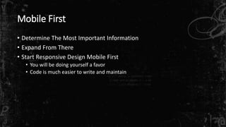 Mobile First
• Determine The Most Important Information
• Expand From There
• Start Responsive Design Mobile First
• You will be doing yourself a favor
• Code is much easier to write and maintain
 