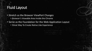 Fluid Layout
• Stretch as the Browser ViewPort Changes
• Browser’s Viewable Area Inside the Chrome
• Serve as the Foundation for the Web Application Layout
• Great Way To Create Native Like Experience
 