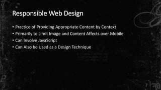 Responsible Web Design
• Practice of Providing Appropriate Content by Context
• Primarily to Limit Image and Content Affects over Mobile
• Can Involve JavaScript
• Can Also be Used as a Design Technique
 