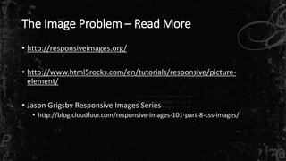 The Image Problem – Read More
• http://responsiveimages.org/
• http://www.html5rocks.com/en/tutorials/responsive/picture-
element/
• Jason Grigsby Responsive Images Series
• http://blog.cloudfour.com/responsive-images-101-part-8-css-images/
 