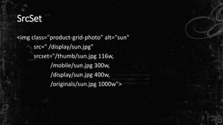 SrcSet
<img class="product-grid-photo" alt="sun"
src=" /display/sun.jpg"
srcset="/thumb/sun.jpg 116w,
/mobile/sun.jpg 300w,
/display/sun.jpg 400w,
/originals/sun.jpg 1000w">
 
