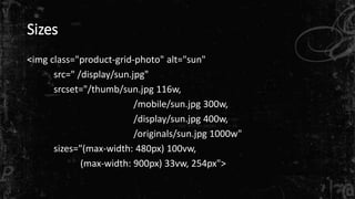 Sizes
<img class="product-grid-photo" alt="sun"
src=" /display/sun.jpg"
srcset="/thumb/sun.jpg 116w,
/mobile/sun.jpg 300w,
/display/sun.jpg 400w,
/originals/sun.jpg 1000w"
sizes="(max-width: 480px) 100vw,
(max-width: 900px) 33vw, 254px">
 
