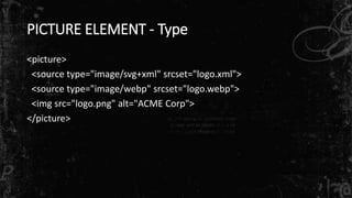 PICTURE ELEMENT - Type
<picture>
<source type="image/svg+xml" srcset="logo.xml">
<source type="image/webp" srcset="logo.webp">
<img src="logo.png" alt="ACME Corp">
</picture>
 