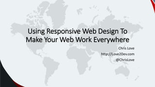 Using Responsive Web Design To
Make Your Web Work Everywhere
Chris Love
http://Love2Dev.com
@ChrisLove
 