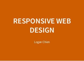RESPONSIVE WEB
DESIGN
Logan Chien
 