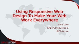 Using Responsive Web
Design To Make Your Web
Work Everywhere
Chris Love
http://Love2Dev.com
@ChrisLove
 