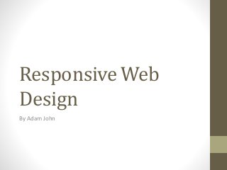 Responsive Web
Design
By Adam John
 
