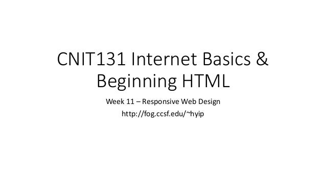 CNIT131 Internet Basics &
Beginning HTML
Week 11 – Responsive Web Design
http://fog.ccsf.edu/~hyip
 