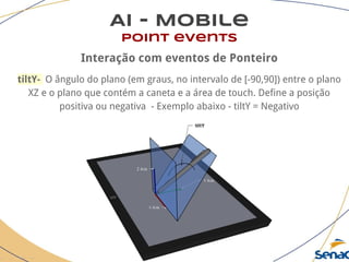 AI - Mobile
point events
Interação com eventos de Ponteiro
tiltY- O ângulo do plano (em graus, no intervalo de [-90,90]) entre o plano
XZ e o plano que contém a caneta e a área de touch. Define a posição
positiva ou negativa - Exemplo abaixo - tiltY = Negativo
 