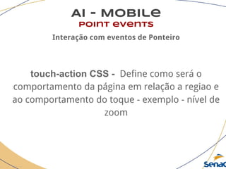 AI - Mobile
point events
Interação com eventos de Ponteiro
touch-action CSS - Define como será o
comportamento da página em relação a regiao e
ao comportamento do toque - exemplo - nível de
zoom
 
