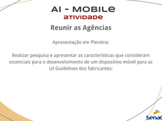 AI - Mobile
atividade
Reunir as Agências
Apresentação em Plenária:
Realizar pesquisa e apresentar as características que consideram
essenciais para o desenvolvimento de um dispositivo móvel para as
UI Guidelines dos fabricantes:
 