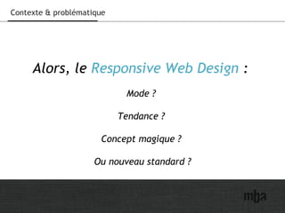 Contexte & problématique
Alors, le Responsive Web Design :
Mode ?
Tendance ?
Concept magique ?
Ou nouveau standard ?
 