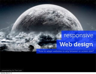 responsive
Web design
how to adapt websites to any browser or screen size?
presented by Vu Tran Lam
Saturday, March 9, 13
 