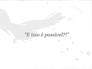 "E isso é possível?!"
 