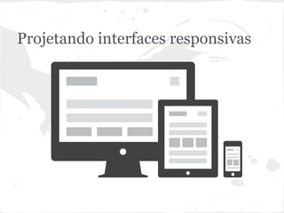 Projetando interfaces responsivas
 