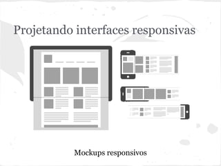 Projetando interfaces responsivas
Mockups responsivos
 