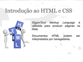 Introdução ao HTML e CSS
HyperText Markup Language é
utilizada para produzir páginas na
Web.
Documentos HTML podem ser
interpretados por navegadores.
 
