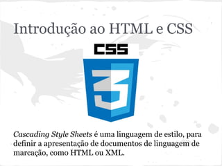Introdução ao HTML e CSS
Cascading Style Sheets é uma linguagem de estilo, para
definir a apresentação de documentos de linguagem de
marcação, como HTML ou XML.
 