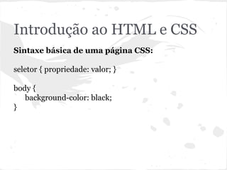 Introdução ao HTML e CSS
Sintaxe básica de uma página CSS:
seletor { propriedade: valor; }
body {
background-color: black;
}
 