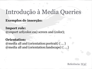 Introdução à Media Queries
Exemplos de inserção:
Import role:
@import url(color.css) screen and (color);
Orientation:
@media all and (orientation:portrait) { … }
@media all and (orientation:landscape) { … }
Referência: W3C
 