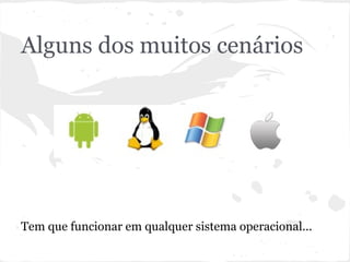 Alguns dos muitos cenários
Tem que funcionar em qualquer sistema operacional...
 