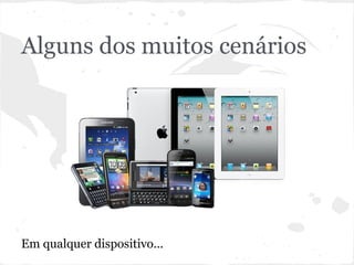 Alguns dos muitos cenários
Em qualquer dispositivo...
 