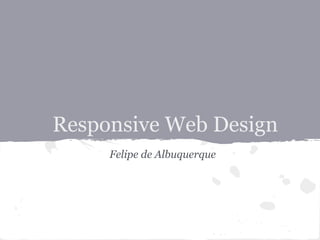 Responsive Web Design
Felipe de Albuquerque
 
