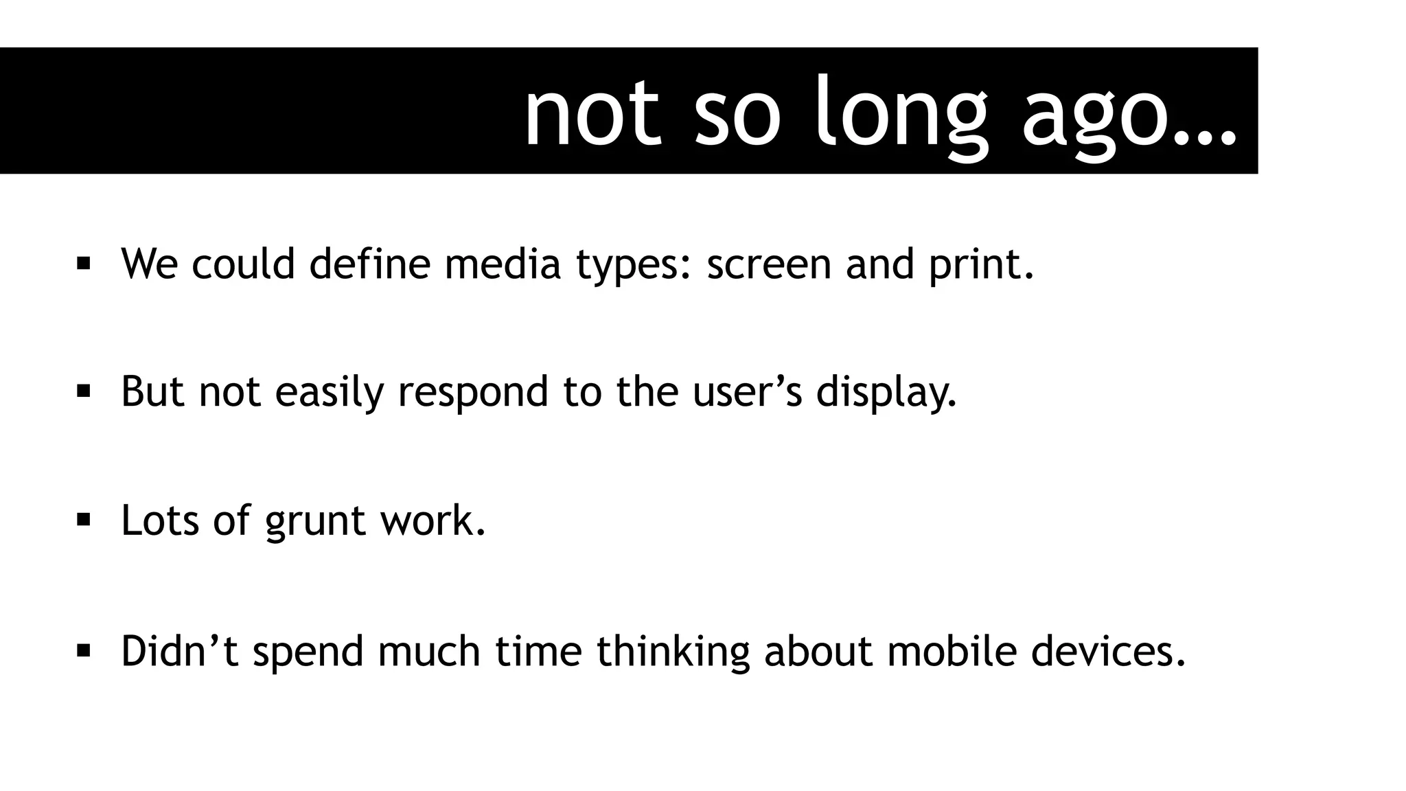 not so long ago…
§  We could define media types: screen and print.
§  But not easily respond to the user’s display.
§  Lots of grunt work.
§  Didn’t spend much time thinking about mobile devices.
 