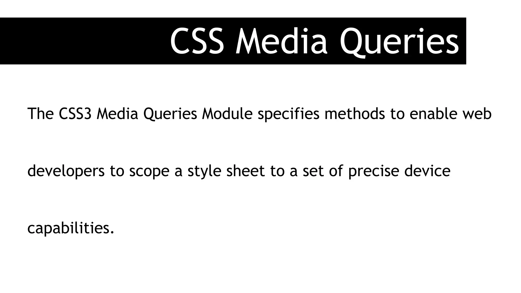 CSS Media Queries
The CSS3 Media Queries Module specifies methods to enable web
developers to scope a style sheet to a set of precise device
capabilities.
 
