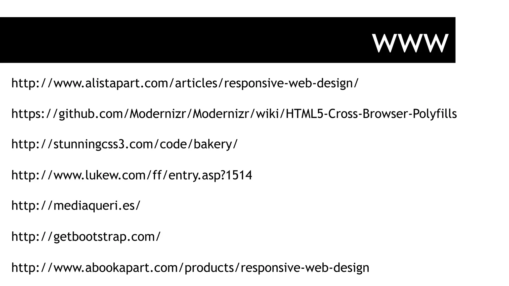 www
http://www.alistapart.com/articles/responsive-web-design/
https://github.com/Modernizr/Modernizr/wiki/HTML5-Cross-Browser-Polyfills
http://stunningcss3.com/code/bakery/
http://www.lukew.com/ff/entry.asp?1514
http://mediaqueri.es/
http://getbootstrap.com/
http://www.abookapart.com/products/responsive-web-design
 