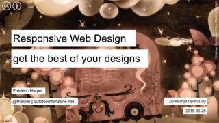 Responsive Web Design
JavaScript Open Day
get the best of your designs
2015-06-25
Frédéric Harper
@fharper | outofcomfortzone.net
CreativeCommons:https://flic.kr/p/5azfgH
 
